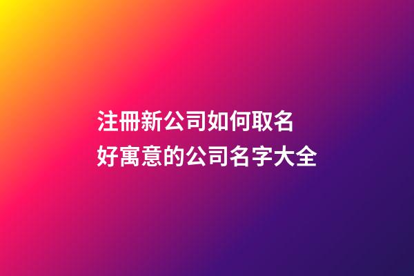 注冊新公司如何取名 好寓意的公司名字大全-第1張-公司起名-玄機派